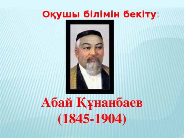 Оқушы білімін бекіту : Абай Құнанбаев (1845-1904)