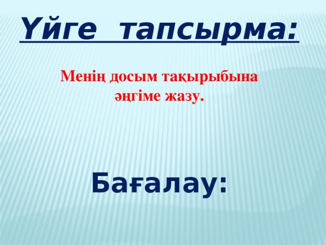 Үйге тапсырма:  Менің досым тақырыбына әңгіме жазу.     Бағалау: