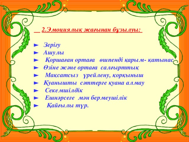 2.Эмоциялық жағынан бұзылуы:  ► Зерігу ► Ашулы ► Қоршаған ортаға өшпенді қарым- қатынас ► Өзіне және ортаға салғырттық ► Мақсатсыз үрейлену, қорқыныш ► Қуанышты сәттерге қуана алмау ► Секемшілдік ► Ешнәрсеге мән бермеушілік ► Қайғылы түр.