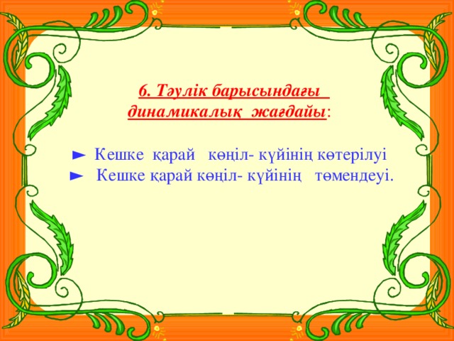 6. Тәулік барысындағы динамикалық жағдайы :  ► Кешке қарай көңіл- күйінің көтерілуі ► Кешке қарай көңіл- күйінің төмендеуі.