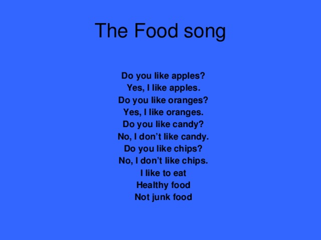 The Food song Do you like apples? Yes, I like apples. Do you like oranges? Yes, I like oranges. Do you like candy? No, I don’t like candy. Do you like chips? No, I don’t like chips. I like to eat Healthy food Not junk food