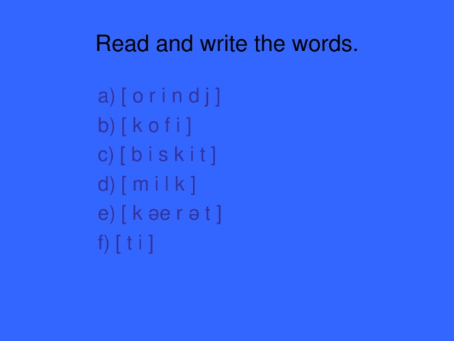 Read and write the words.  a) [ o r i n d j ]  b) [ k o f i ]  c) [ b i s k i t ]  d) [ m i l k ]  e) [ k әе r ә t ]  f) [ t i ]