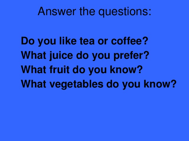 Answer the questions:   Do you like tea or coffee? What juice do you prefer? What fruit do you know? What vegetables do you know?