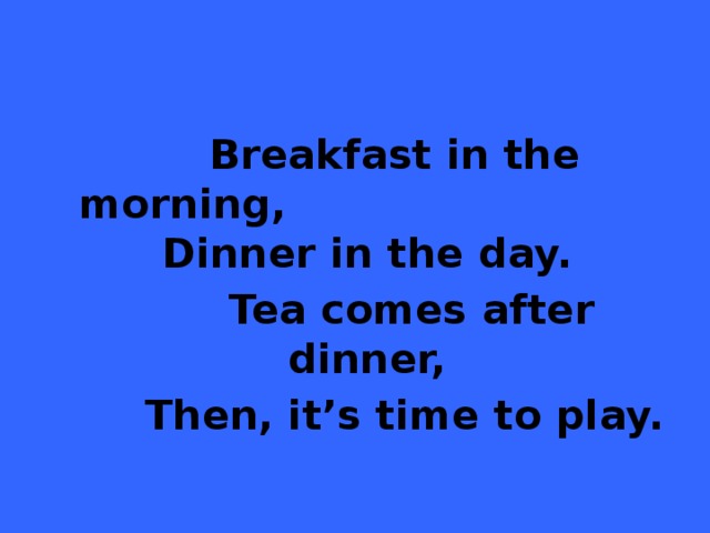 Breakfast in the morning, Dinner in the day.     Tea comes after dinner,    Then, it’s time to play.