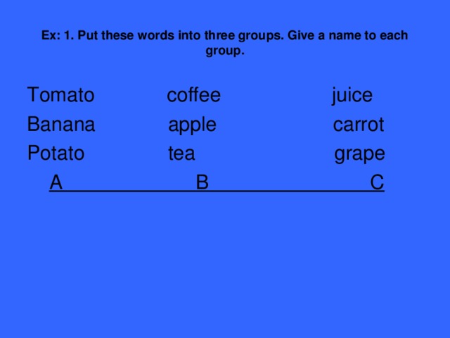 Ex: 1. Put these words into three groups. Give a name to each group. Tomato coffee juice Banana apple carrot Potato tea grape  A B C