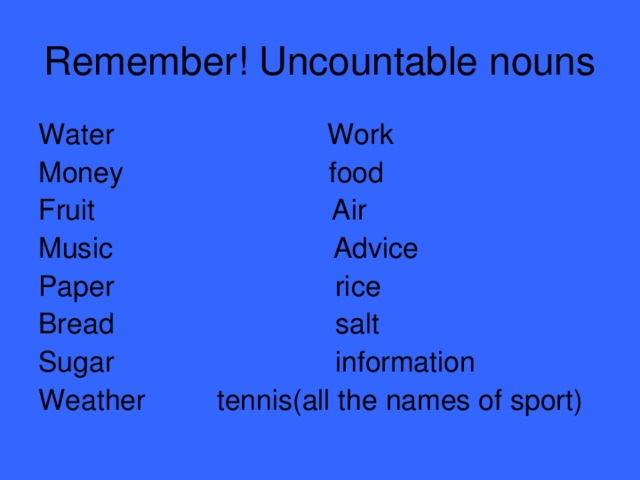 Remember! Uncountable nouns Water Work Money food Fruit Air Music Advice Paper rice Bread salt Sugar information Weather tennis(all the names of sport)