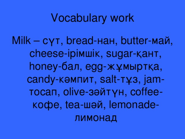 Vocabulary work Milk – сүт, bread -нан , butter -май , cheese -ірімшік , sugar -қант , honey -бал , egg -жұмыртқа , candy -кәмпит , salt -тұз , jam -тосап , olive -зәйтүн , coffee -кофе , tea -шәй , lemonade -лимонад