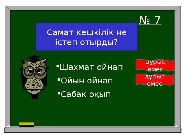 Ваш вопрос Самат кешкілік не істеп отырды? № 7 дұрыс емес Шахмат ойнап дұрыс емес