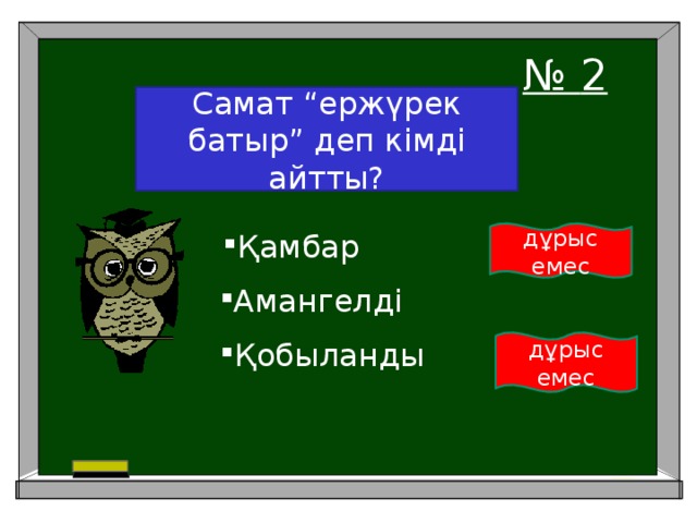 Самат “ержүрек батыр” деп кімді айтты? № 2 Қамбар дұрыс емес Амангелді Қобыланды дұрыс емес