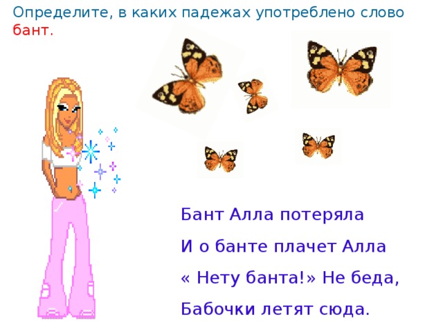 Определите, в каких падежах употреблено слово бант. Бант Алла потеряла И о банте плачет Алла « Нету банта!» Не беда, Бабочки летят сюда.