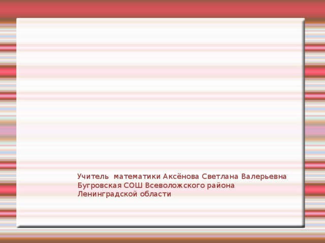 Учитель математики Аксёнова Светлана Валерьевна Бугровская СОШ Всеволожского района Ленинградской области