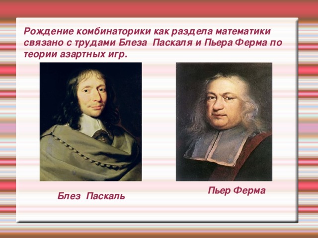 Рождение комбинаторики как раздела математики связано с трудами Блеза Паскаля и Пьера Ферма по теории азартных игр.  Блез Паскаль Пьер Ферма