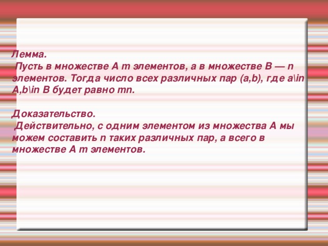 Лемма.  Пусть в множестве A m элементов, а в множестве B — n элементов. Тогда число всех различных пар (a,b), где a\in A,b\in B будет равно mn.   Доказательство.  Действительно, с одним элементом из множества A мы можем составить n таких различных пар, а всего в множестве A m элементов.