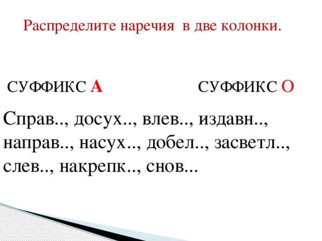 Распределите наречия в две колонки.  СУФФИКС А   СУФФИКС О Справ.., досух.., влев.., издавн.., направ.., насух.., добел.., засветл.., слев.., накрепк.., снов...