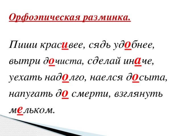 Орфоэпическая разминка.   Пиши крас и вее, сядь уд о бнее, вытри д о чиста , сделай ин а че, уехать над о лго, наелся д о сыта, напугать д о смерти, взглянуть м е льком.