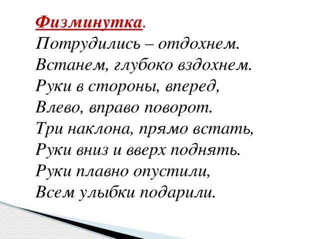 Физминутка .   Потрудились – отдохнем. Встанем, глубоко вздохнем. Руки в стороны, вперед, Влево, вправо поворот. Три наклона, прямо встать, Руки вниз и вверх поднять. Руки плавно опустили, Всем улыбки подарили.