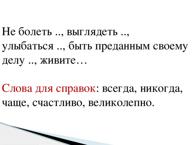 Не болеть .., выглядеть .., улыбаться .., быть преданным своему делу .., живите… Слова для справок : всегда, никогда, чаще, счастливо, великолепно.