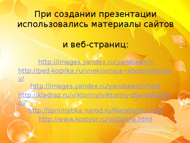 При создании презентации использовались материалы сайтов  и веб-страниц: http://images.yandex.ru/yandsearch http://ped-kopilka.ru/vneklasnaja-rabota/viktoriny/ http://images.yandex.ru/yandsearch?text http://kladraz.ru/viktoriny/viktoriny-dlja-shkolnikov http://zanimatika.narod.ru/Narabotki2.htm http://www.kostyor.ru/victorina.html