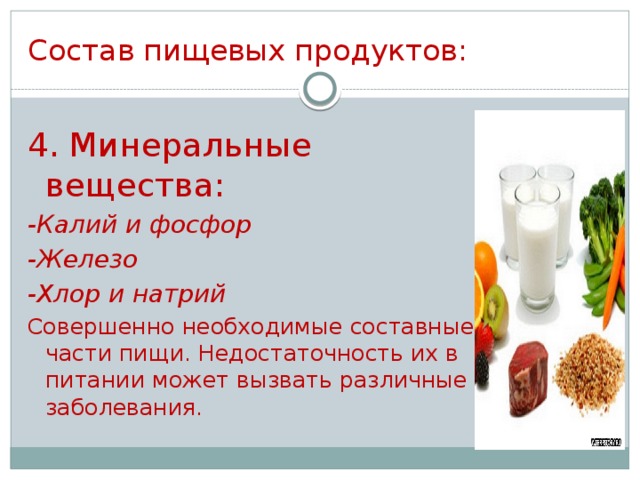 Состав пищевых продуктов: 4. Минеральные вещества: -Калий и фосфор -Железо -Хлор и натрий Совершенно необходимые составные части пищи. Недостаточность их в питании может вызвать различные заболевания.