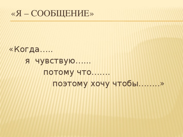 «Я – сообщение» «Когда…..   я чувствую…...     потому что…….      поэтому хочу чтобы……..»