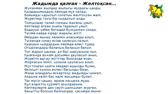 Жадымда қалған – Желтоқсан... Жуғанмен жылдар жылысы мұздағы қанды,  Қыздарымыздың көзінде мұз қалды.  Бойымды қарытып соғатын желтоқсан желі,  Жүрегімді тағы бір сыздатып алды.  Толқындар талай соғады жағаны ұрып,  Кетпейді өткен оқиға таралып ұмыт.  Бодауын үзбек ботадай бұлқынған сонда,  Түсіме кейде кіреді жаралы жігіт.  Өмірден мынау келемін аласымды алып,  Түскенде сонау есіңе қаласың налып.  Қыршын қыздардың көзімде елесі тұрар,  Отырғандары баланың баласын бағып.  Топ жарып шығар, ал бірі шаруасына нық  Қызғанда аз-кем досымен дауласып анық.  Жүретін еді-ау жігіттер болғанда есен,  Жорғасын мініп, қолына қауғасын алып.  Мұз тоңған қайта көздері ашылды бұлақ,  Өкінішті күннің өкпесі басылды бірақ.  Жаңа алаңдағы ескерткіш жадымды қозғап,  Алдына келіп бас идім жасымды бұлап...  Тас мүсін қашау, әрине ғасырға мұра,  Бұл елдіктің құрметі асылдарына.  Кептерлерге дән сеуіп шапқылап жүрген,  Бақытты болсын балғындар, қасымда мына!