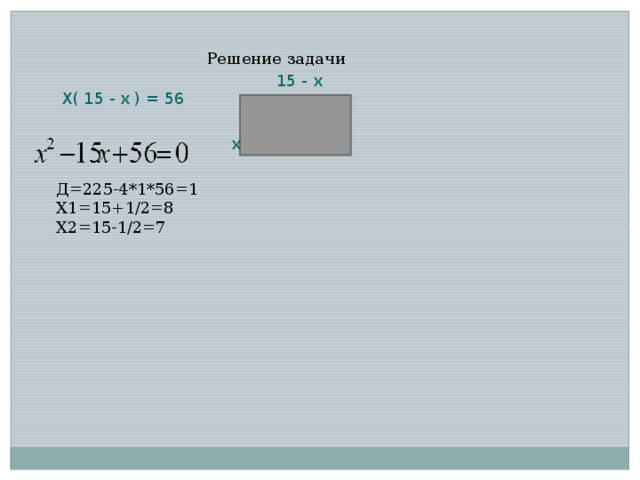 15 - х Решение задачи Х( 15 - х ) = 56 х Д=225-4*1*56=1 Х1=15+1/2=8 Х2=15-1/2=7