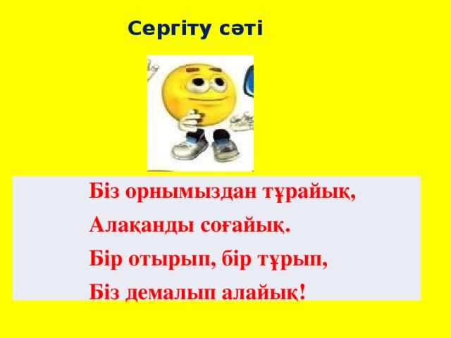 Сергіту сәті Біз орнымыздан тұрайық, Алақанды соғайық. Бір отырып, бір тұрып, Біз демалып алайық!