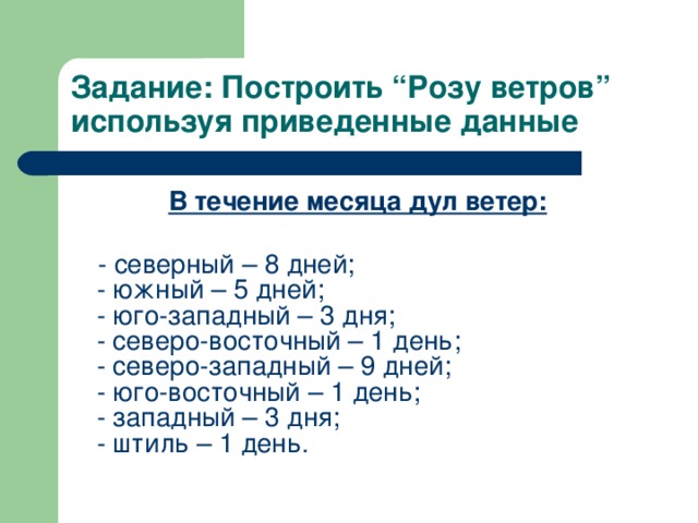 Задание: Построить “Розу ветров” используя приведенные данные В течение месяца дул ветер:   - северный – 8 дней;  - южный – 5 дней;  - юго-западный – 3 дня;  - северо-восточный – 1 день;  - северо-западный – 9 дней;  - юго-восточный – 1 день;  - западный – 3 дня;  - штиль – 1 день.