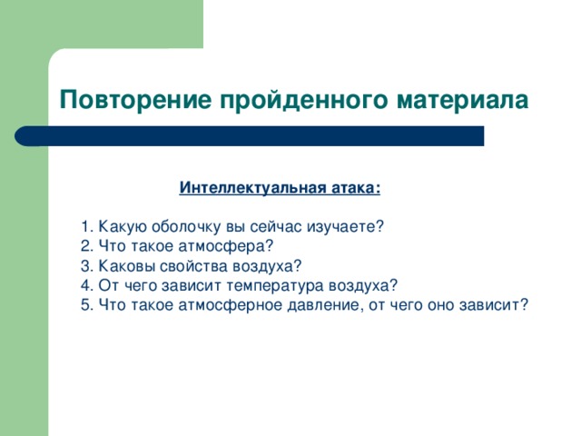 Повторение пройденного материала   Интеллектуальная атака:    1. Какую оболочку вы сейчас изучаете?  2. Что такое атмосфера?  3. Каковы свойства воздуха?  4. От чего зависит температура воздуха?  5. Что такое атмосферное давление, от чего оно зависит?