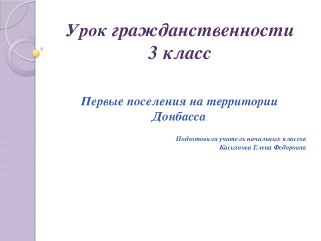 Урок гражданственности  3 класс Первые поселения на территории Донбасса .   Подготовила учитель начальных классов Касьянова Елена Федоровна