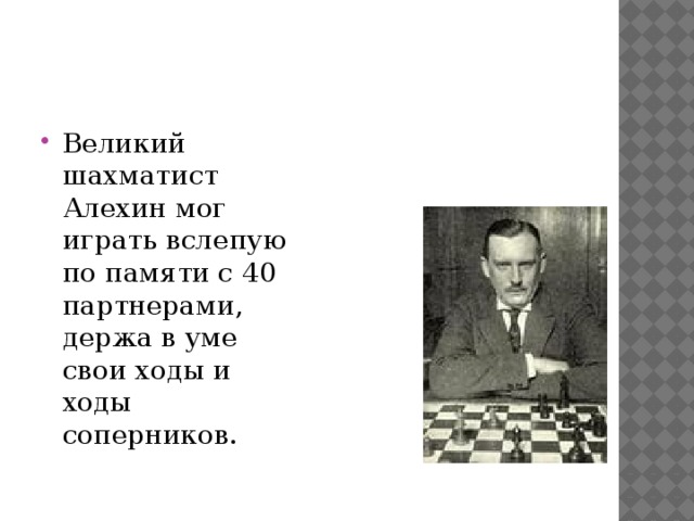 Великий шахматист Алехин мог играть вслепую по памяти с 40 партнерами, держа в уме свои ходы и ходы соперников.