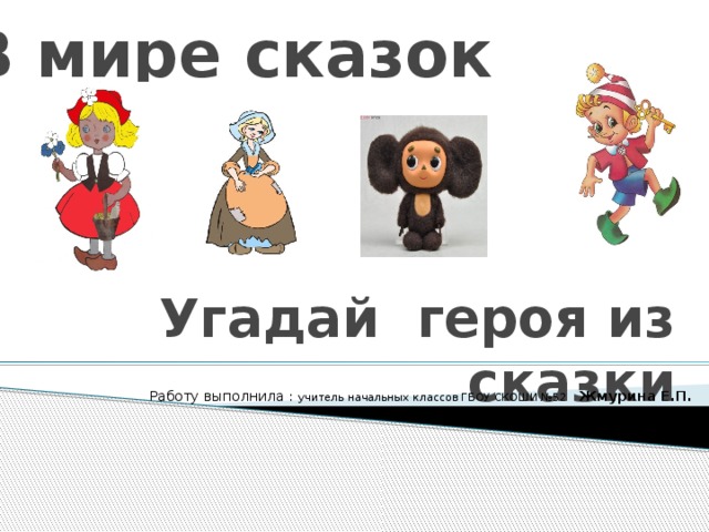 В мире сказок Угадай героя из сказки Работу выполнила : учитель начальных классов ГБОУ СКОШИ №52 Жмурина Е.П.