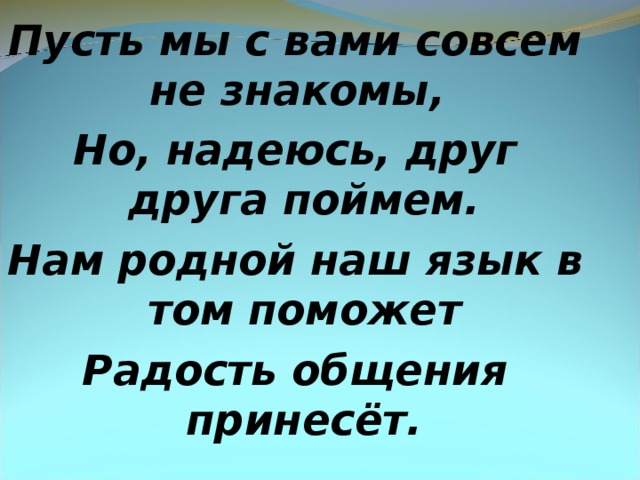 Пусть мы с вами совсем не знакомы, Но, надеюсь, друг друга поймем. Нам родной наш язык в том поможет Радость общения принесёт.