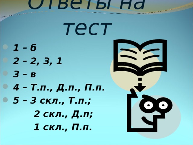 Ответы на тест  1 – б  2 – 2, 3, 1  3 – в  4 – Т.п., Д.п., П.п.  5 – 3 скл., Т.п.;  2 скл., Д.п;  1 скл., П.п.