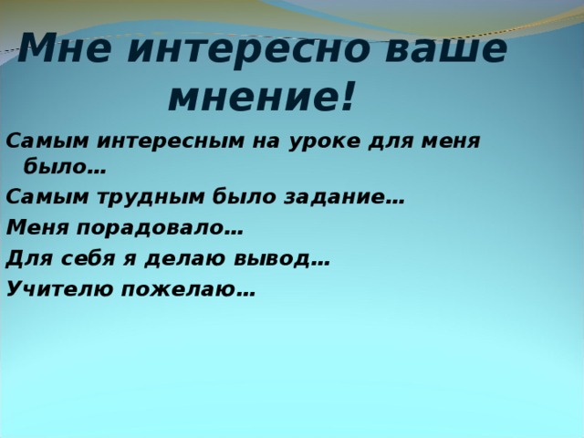 Мне интересно ваше мнение! Самым интересным на уроке для меня было… Самым трудным было задание… Меня порадовало… Для себя я делаю вывод… Учителю пожелаю…