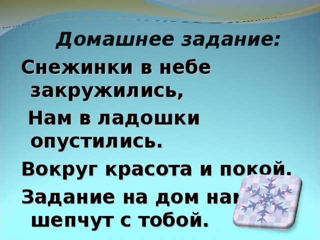 Домашнее задание: Снежинки в небе закружились,  Нам в ладошки опустились. Вокруг красота и покой, Задание на дом нам шепчут с тобой.