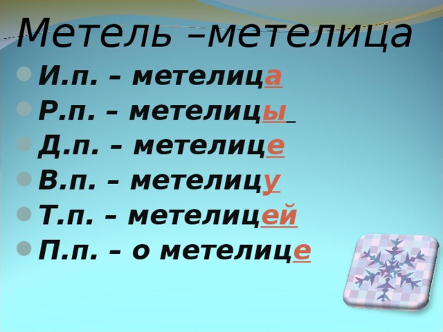 Метель –метелица И.п. – метелиц а  Р.п. – метелиц ы  Д.п. – метелиц е В.п. – метелиц у Т.п. – метелиц ей П.п. – о метелиц е