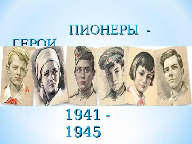 ПИОНЕРЫ - ГЕРОИ 1941 - 1945