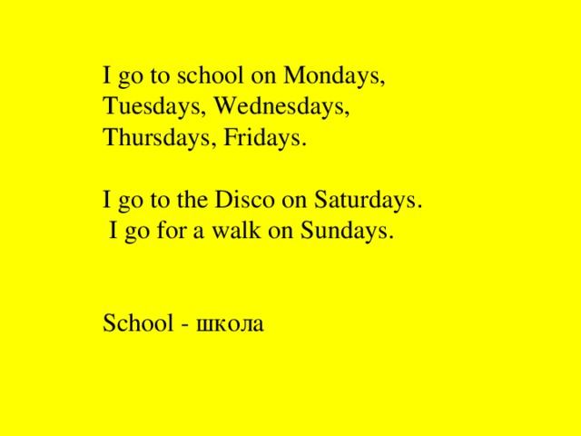 I go to school on Mondays, Tuesdays, Wednesdays, Thursdays, Fridays. I go to the D i sc o on Saturdays .  I go for a walk on Sundays. School - школа