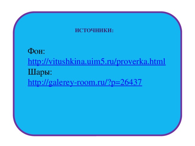 Источники: Фон: http://vitushkina.uim5.ru/proverka.html Шары: http://galerey-room.ru/?p=26437