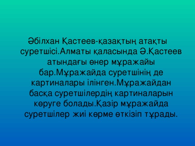 Әбілхан Қастеев-қазақтың атақты суретшісі.Алматы қаласында Ә.Қастеев атындағы өнер мұражайы бар.Мұражайда суретшінің де картиналары ілінген.Мұражайдан басқа суретшілердің картиналарын көруге болады.Қазір мұражайда суретшілер жиі көрме өткізіп тұрады.