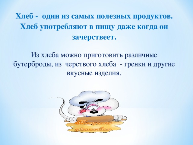 Хлеб - один из самых полезных продуктов. Хлеб употребляют в пищу даже когда он зачерствеет.  Из хлеба можно приготовить различные бутерброды, из черствого хлеба - гренки и другие вкусные изделия.