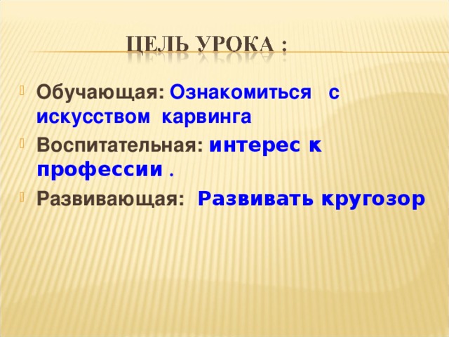 Обучающая: Ознакомиться с искусством карвинга Воспитательная: интерес к профессии . Развивающая:  Развивать кругозор