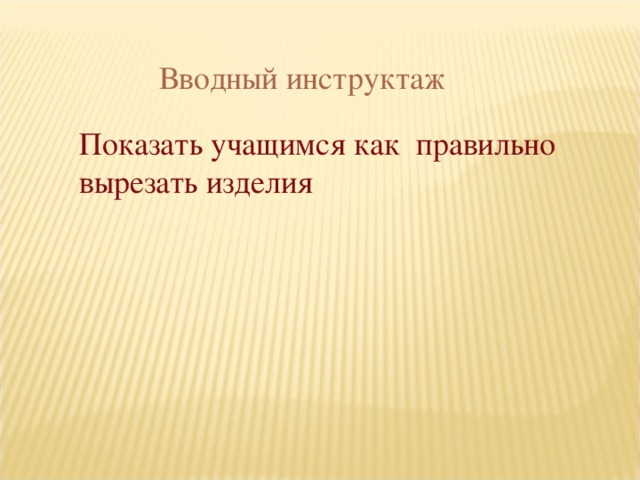 Вводный инструктаж Показать учащимся как правильно вырезать изделия