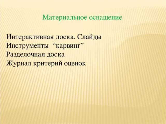 Материальное оснащение Интерактивная доска. Слайды Инструменты “карвинг” Разделочная доска Журнал критерий оценок