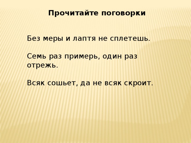 Прочитайте поговорки Без меры и лаптя не сплетешь. Семь раз примерь, один раз отрежь. Всяк сошьет, да не всяк скроит.