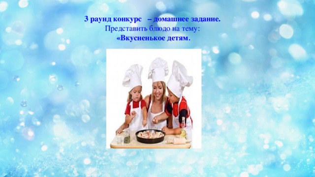 3 раунд конкурс – домашнее задание. Представить блюдо на тему:  «Вкусненькое детям .