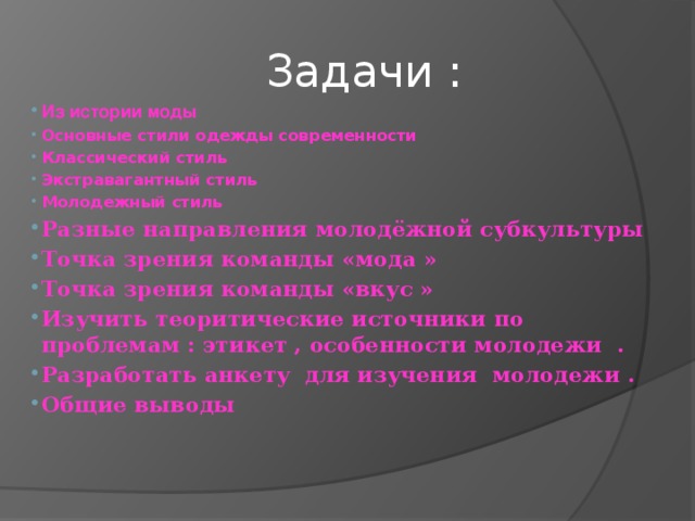 Задачи : Из истории моды Основные стили одежды современности Классический стиль Экстравагантный стиль Молодежный стиль  Разные направления молодёжной субкультуры Точка зрения команды «мода » Точка зрения команды «вкус » Изучить теоритические источники по проблемам : этикет , особенности молодежи . Разработать анкету для изучения молодежи . Общие выводы