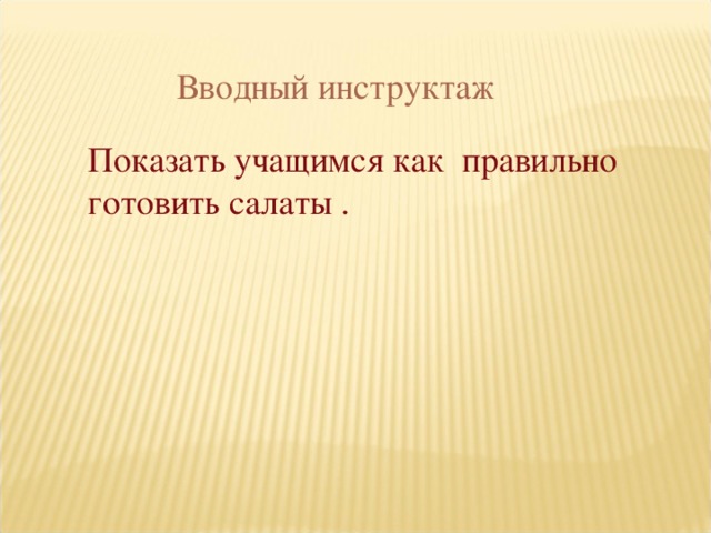 Вводный инструктаж Показать учащимся как правильно готовить салаты .