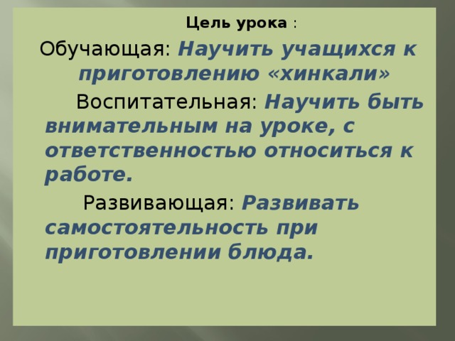 Цель урока : Обучающая: Научить учащихся к приготовлению «хинкали»  Воспитательная: Научить быть внимательным на уроке, с ответственностью относиться к работе.  Развивающая: Развивать самостоятельность при приготовлении блюда.